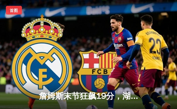 詹姆斯末节狂飙19分，湖人险胜勇士取三连胜