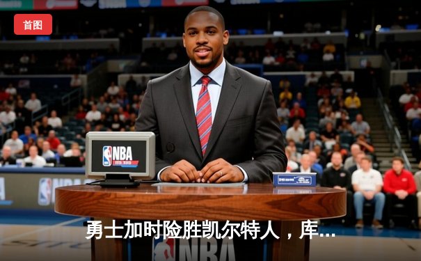 勇士加时险胜凯尔特人，库里三分雨浇灭绿军反扑焰火