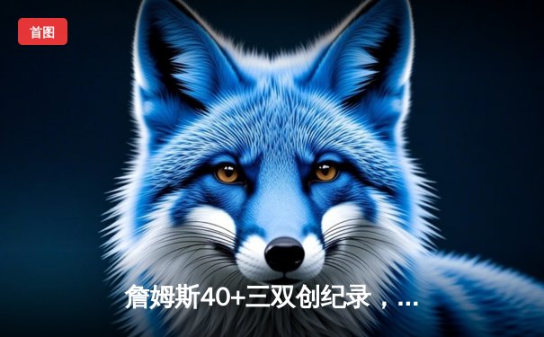 詹姆斯40+三双创纪录，湖人加时险胜勇士，库里空砍37分