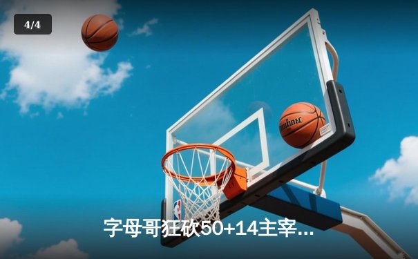 字母哥狂砍50+14主宰北岸花园，雄鹿加时险胜绿军夺赛点 - 4