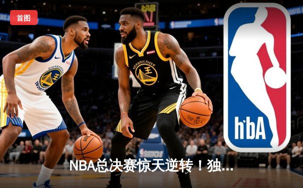 NBA总决赛惊天逆转！独行侠加时险胜凯尔特人，东契奇50分三双封神
