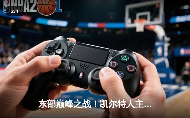 东部巅峰之战！凯尔特人主场力克雄鹿，塔图姆独揽42分创赛季新高 - 2