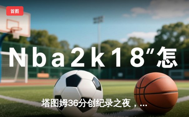 塔图姆36分创纪录之夜，凯尔特人加时险胜勇士延续主场不败金身