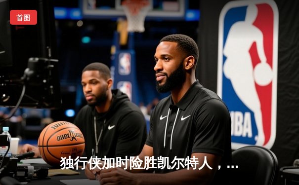 独行侠加时险胜凯尔特人，东契奇三双导演惊天逆转